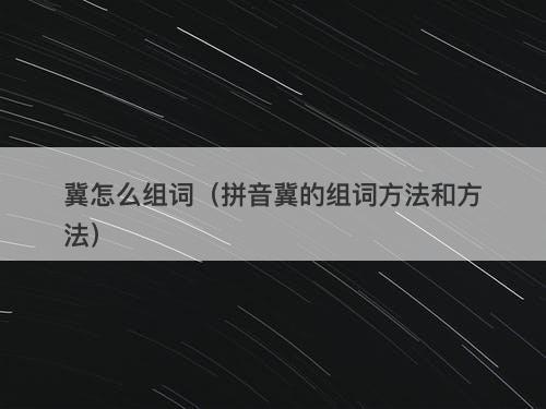 冀怎么组词(拼音冀的组词方法和方法)
