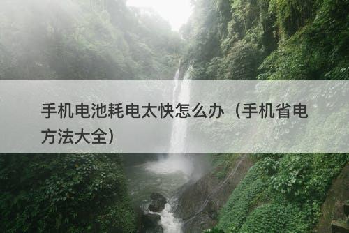 手机电池耗电太快怎么办(手机省电方法大全)