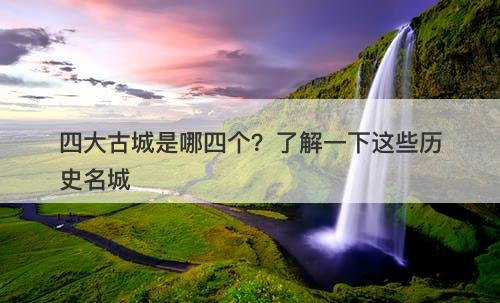 四大古城是哪四个?了解一下这些历史名城