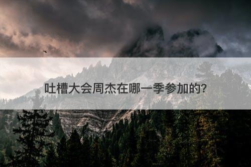 吐槽大会周杰在哪一季参加的?