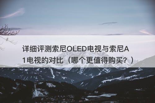 详细评测索尼OLED电视与索尼A1电视的对比(哪个更值得购买?)