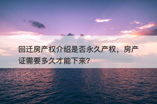 回迁房产权介绍是否永久产权,房产证需要多久才能下来?