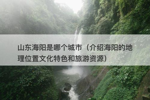 山东海阳是哪个城市(介绍海阳的地理位置文化特色和旅游资源)
