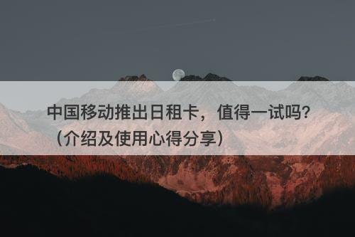 中国移动推出日租卡,值得一试吗?(介绍及使用心得分享)