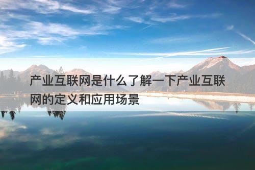 产业互联网是什么了解一下产业互联网的定义和应用场景