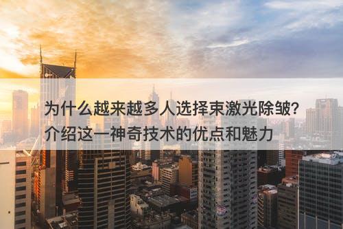 为什么越来越多人选择束激光除皱?介绍这一神奇技术的优点和魅力