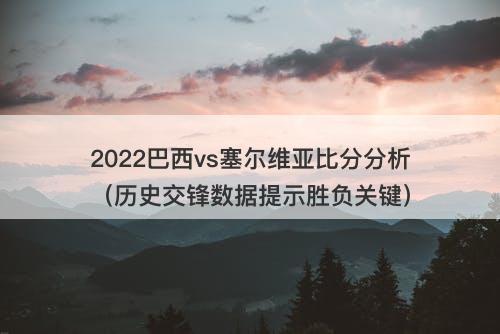 2022巴西vs塞尔维亚比分分析(历史交锋数据提示胜负关键)
