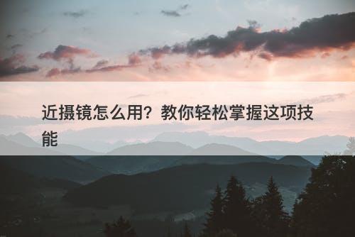 近摄镜怎么用?教你轻松掌握这项技能