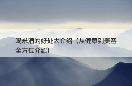 喝米酒的好处大介绍(从健康到美容全方位介绍)