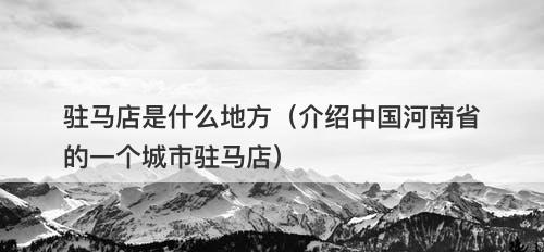 驻马店是什么地方(介绍中国河南省的一个城市驻马店)