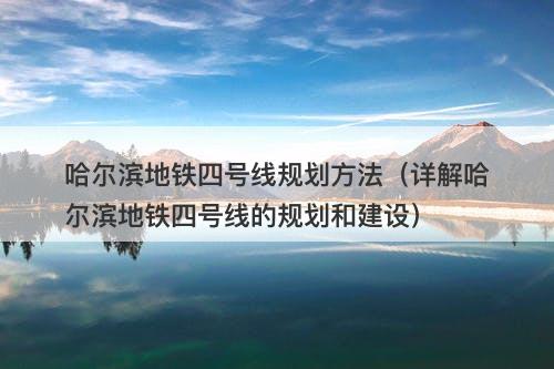 哈尔滨地铁四号线规划方法(详解哈尔滨地铁四号线的规划和建设)