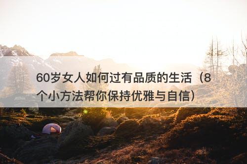 60岁女人如何过有品质的生活(8个小方法帮你保持优雅与自信)