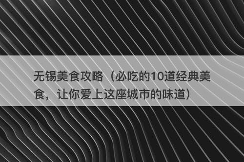 无锡美食攻略（必吃的10道经典美食，让你爱上这座城市的味道）