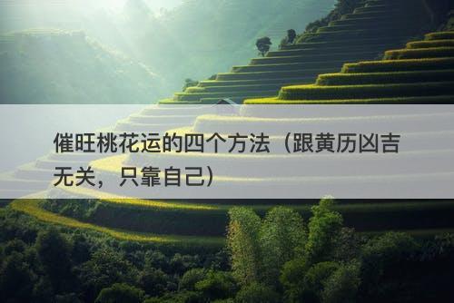 催旺桃花运的四个方法（跟黄历凶吉无关，只靠自己）