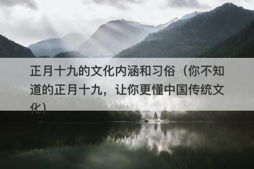 正月十九的文化内涵和习俗（你不知道的正月十九，让你更懂中国传统文化）