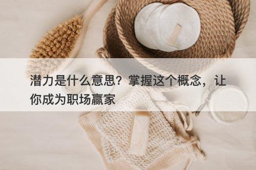潜力是什么意思?掌握这个概念,让你成为职场赢家