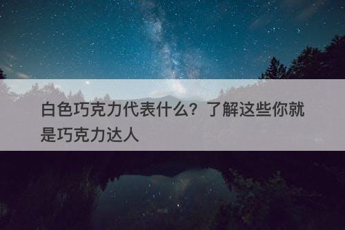 白色巧克力代表什么？了解这些你就是巧克力达人