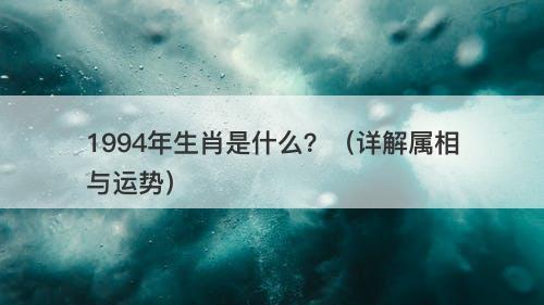 1994年生肖是什么？（详解属相与运势）