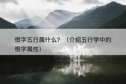 恨字五行属什么？（介绍五行学中的恨字属性）
