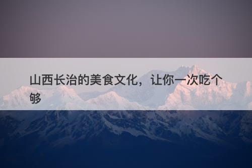 山西长治的美食文化，让你一次吃个够