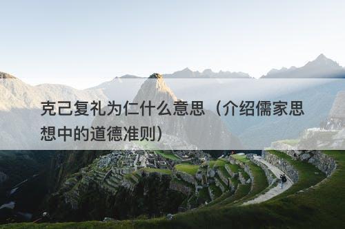 克己复礼为仁什么意思（介绍儒家思想中的道德准则）