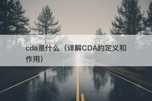 cda是什么（详解CDA的定义和作用）