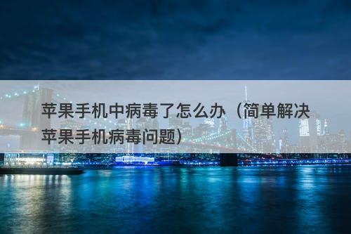 苹果手机中病毒了怎么办(简单解决苹果手机病毒问题)