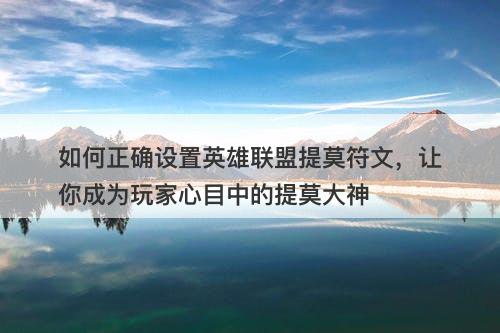 如何正确设置英雄联盟提莫符文,让你成为玩家心目中的提莫大神