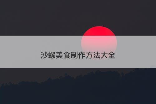 沙螺美食制作方法大全