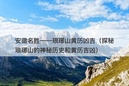 安徽名胜——琅琊山黄历凶吉（探秘琅琊山的神秘历史和黄历吉凶）