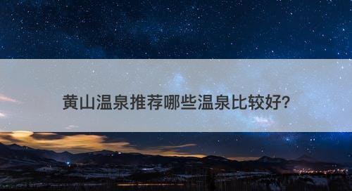 黄山温泉推荐哪些温泉比较好？