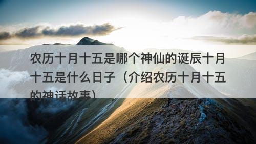 农历十月十五是哪个神仙的诞辰十月十五是什么日子(介绍农历十月十五的神话故事)