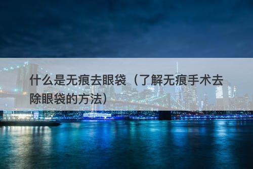 什么是无痕去眼袋(了解无痕手术去除眼袋的方法)