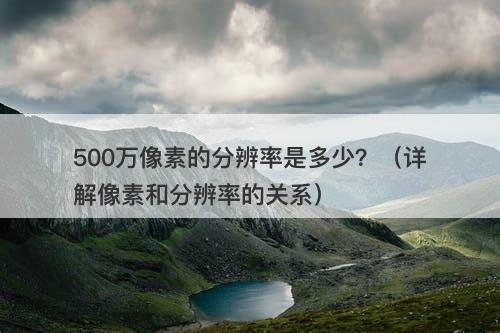 500万像素的分辨率是多少？（详解像素和分辨率的关系）
