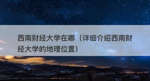 西南财经大学在哪（详细介绍西南财经大学的地理位置）