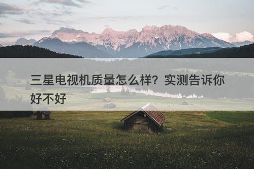三星电视机质量怎么样?实测告诉你好不好