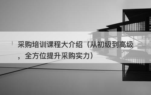 采购培训课程大介绍(从初级到高级,全方位提升采购实力)