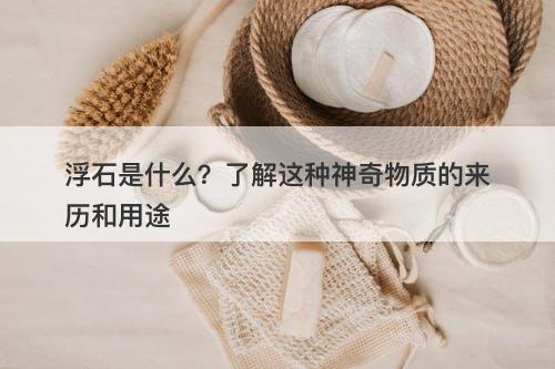 浮石是什么?了解这种神奇物质的来历和用途