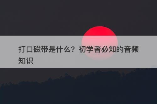 打口磁带是什么?初学者必知的音频知识