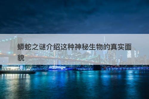 蟒蛇之谜介绍这种神秘生物的真实面貌