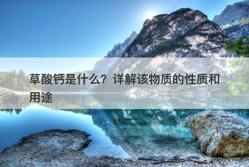 草酸钙是什么?详解该物质的性质和用途