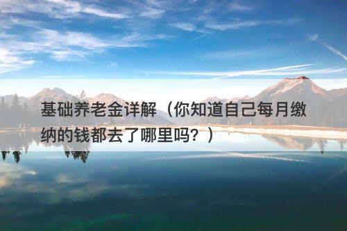 基础养老金详解(你知道自己每月缴纳的钱都去了哪里吗?)