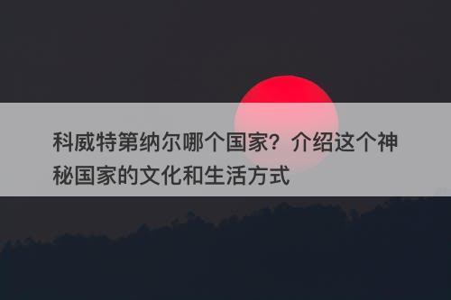科威特第纳尔哪个国家?介绍这个神秘国家的文化和生活方式