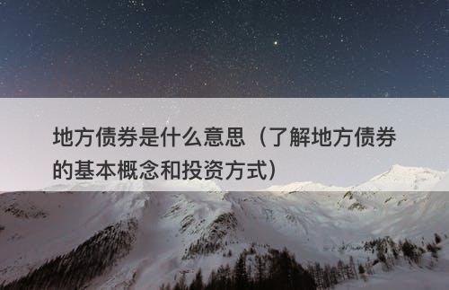 地方债券是什么意思(了解地方债券的基本概念和投资方式)