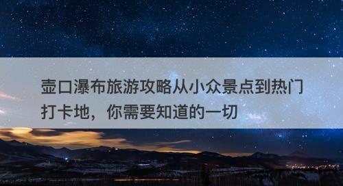 壶口瀑布旅游攻略从小众景点到热门打卡地,你需要知道的一切
