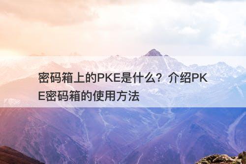 密码箱上的PKE是什么?介绍PKE密码箱的使用方法
