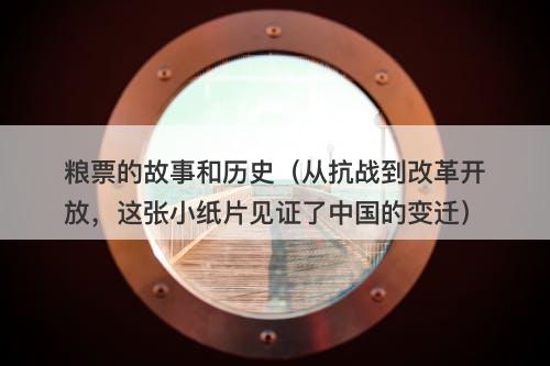 粮票的故事和历史(从抗战到改革开放,这张小纸片见证了中国的变迁)