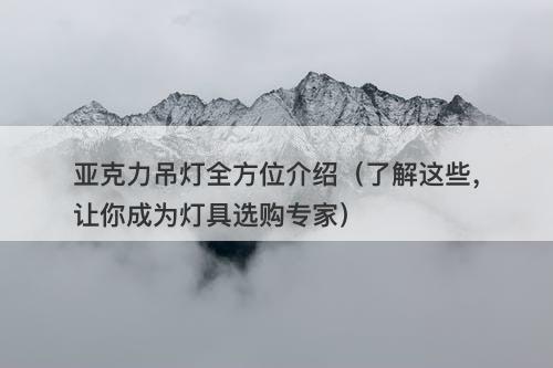 亚克力吊灯全方位介绍(了解这些,让你成为灯具选购专家)