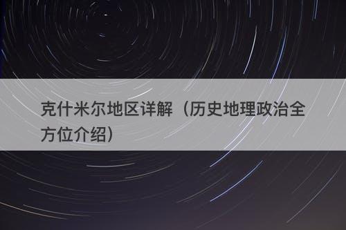 克什米尔地区详解(历史地理政治全方位介绍)