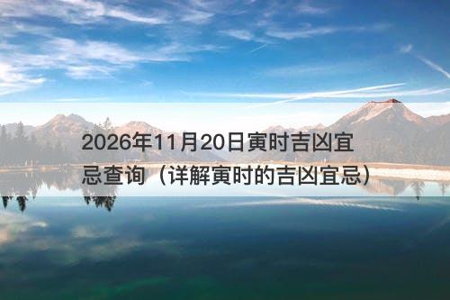 2026年11月20日寅时吉凶宜忌查询(详解寅时的吉凶宜忌)
